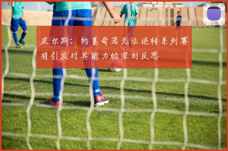 皮尔斯：约基奇若无法逆转系列赛将引发对其能力的深刻反思