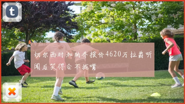 切尔西对加纳乔报价4620万拉爵听闻后笑得合不拢嘴