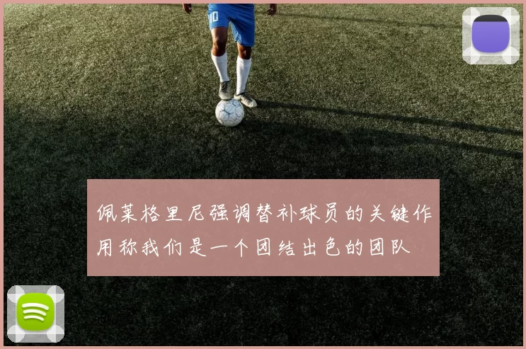 佩莱格里尼强调替补球员的关键作用称我们是一个团结出色的团队