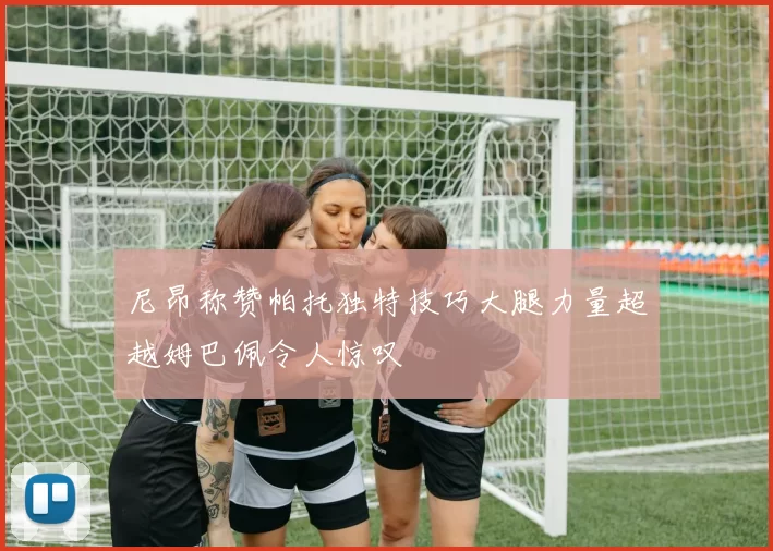 尼昂称赞帕托独特技巧大腿力量超越姆巴佩令人惊叹