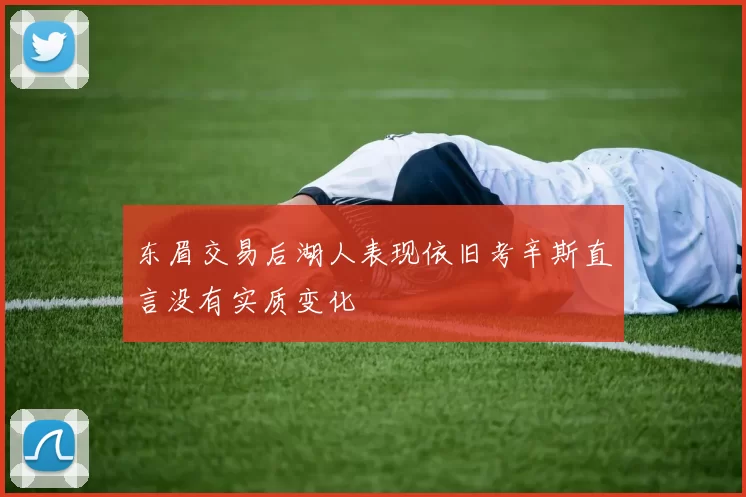 东眉交易后湖人表现依旧考辛斯直言没有实质变化