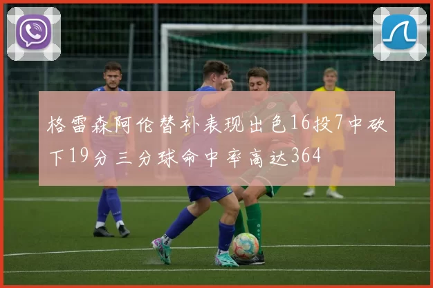 格雷森阿伦替补表现出色16投7中砍下19分三分球命中率高达364