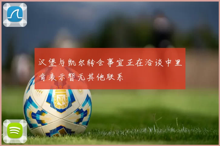 汉堡与凯尔转会事宜正在洽谈中里肯表示暂无其他联系