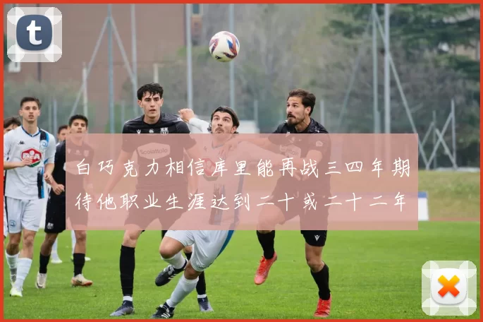 白巧克力相信库里能再战三四年期待他职业生涯达到二十或二十二年