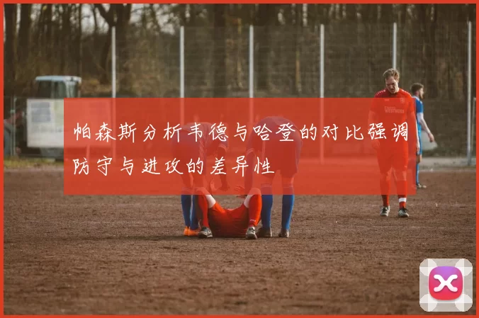 帕森斯分析韦德与哈登的对比强调防守与进攻的差异性