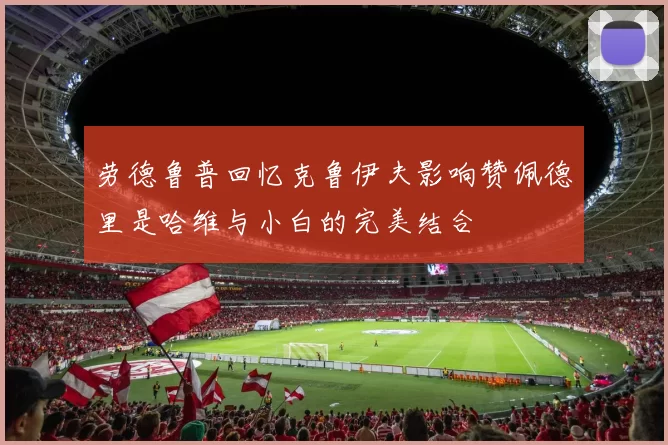 劳德鲁普回忆克鲁伊夫影响赞佩德里是哈维与小白的完美结合