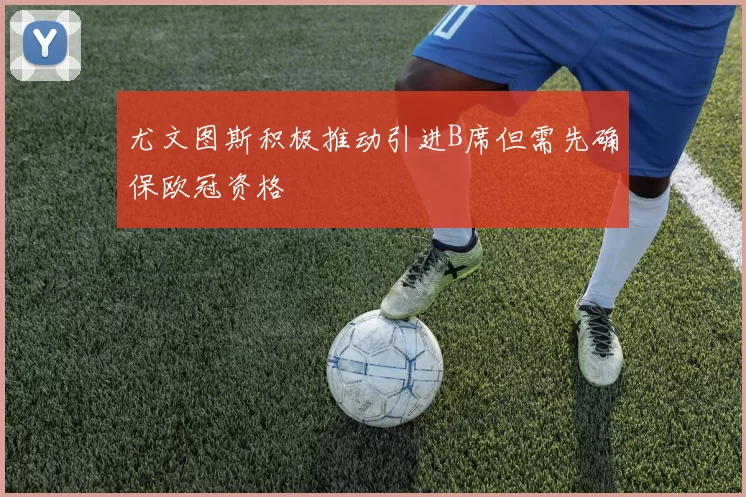 尤文图斯积极推动引进B席但需先确保欧冠资格