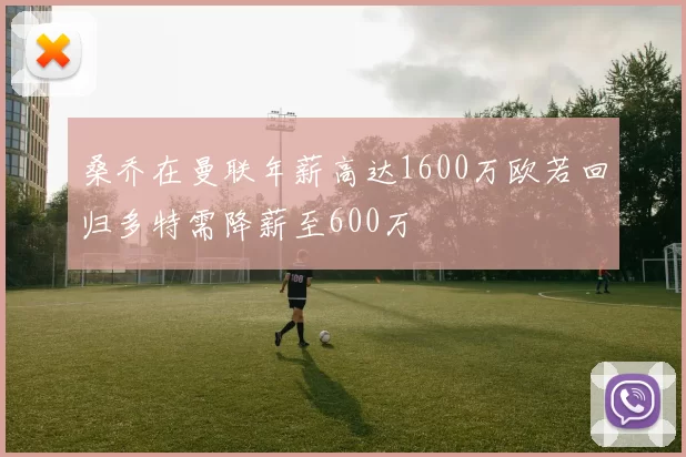 桑乔在曼联年薪高达1600万欧若回归多特需降薪至600万
