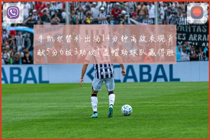李凯尔替补出场14分钟高效表现贡献5分6板3助攻1盖帽助球队赢得胜利