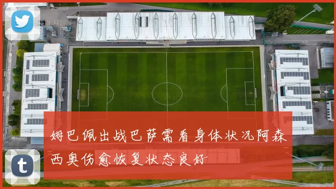 姆巴佩出战巴萨需看身体状况阿森西奥伤愈恢复状态良好
