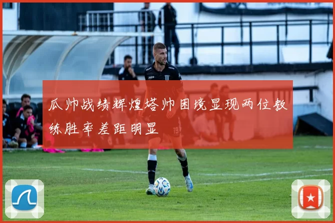 瓜帅战绩辉煌塔帅困境显现两位教练胜率差距明显