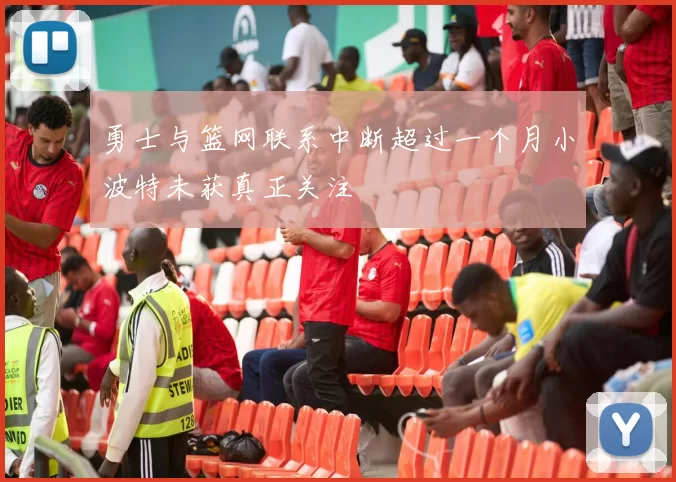 勇士与篮网联系中断超过一个月小波特未获真正关注