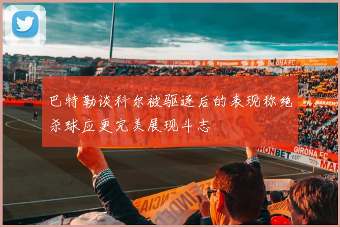 巴特勒谈科尔被驱逐后的表现称绝杀球应更完美展现斗志