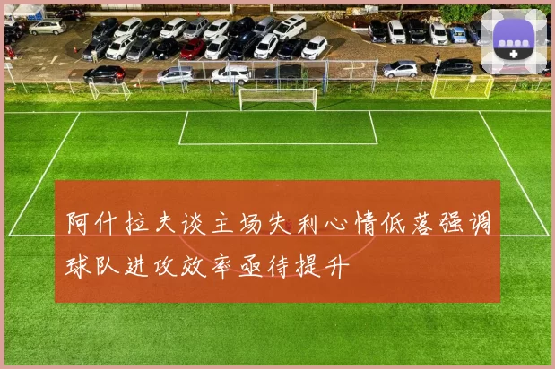 阿什拉夫谈主场失利心情低落强调球队进攻效率亟待提升